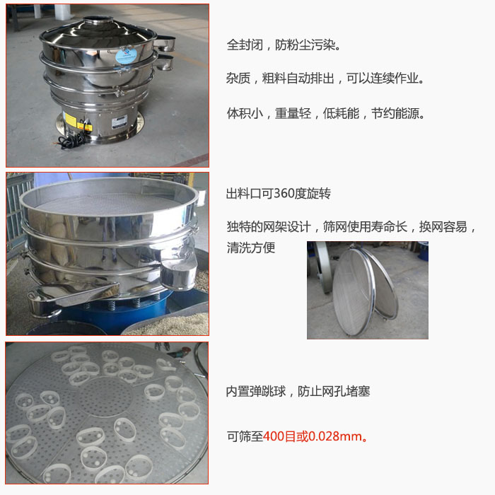 800型全不銹鋼振動篩特點：全封閉，放粉塵污染。雜質，粗料自動排出可以連續作業。出料口可360度旋轉，獨特的網架設計篩網使用壽命長換網容易清洗方便。內置彈跳球，防止網孔堵塞?？珊Y至400目或0。028mm。雜質粗料自動排出，可以連續作業，體積小，重量輕，低耗能，節約能源。